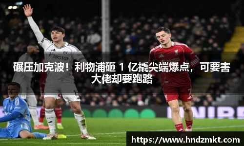 碾压加克波！利物浦砸 1 亿撬尖端爆点，可要害大佬却要跑路